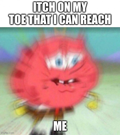 that itch | ITCH ON MY TOE THAT I CAN REACH; ME | image tagged in angry spongebob | made w/ Imgflip meme maker