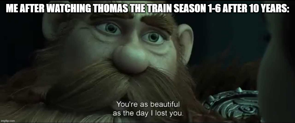 *nostalgia intensifies* | ME AFTER WATCHING THOMAS THE TRAIN SEASON 1-6 AFTER 10 YEARS: | image tagged in you are as beautiful as the day i lost you,thomas the train,nostalgia,memes,funny | made w/ Imgflip meme maker