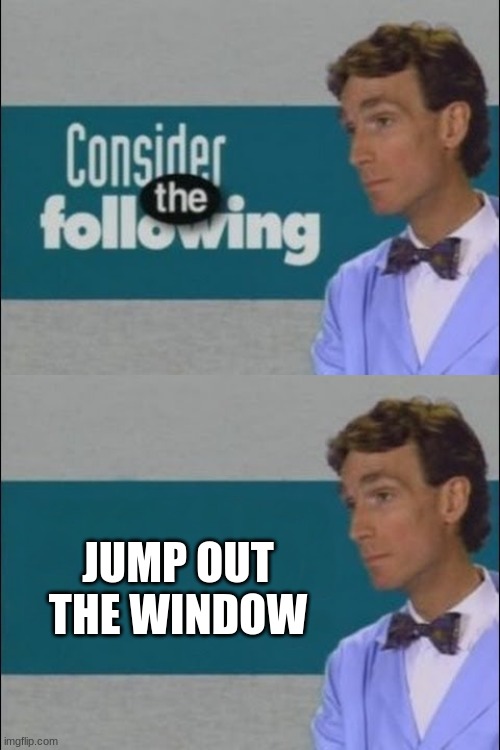 Consider the Following | JUMP OUT THE WINDOW | image tagged in consider the following | made w/ Imgflip meme maker