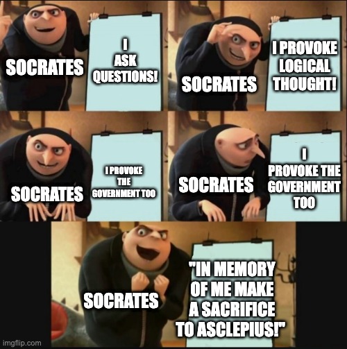 5 panel gru meme | I ASK QUESTIONS! I PROVOKE LOGICAL THOUGHT! SOCRATES; SOCRATES; I PROVOKE THE GOVERNMENT TOO; I PROVOKE THE GOVERNMENT TOO; SOCRATES; SOCRATES; "IN MEMORY OF ME MAKE A SACRIFICE TO ASCLEPIUS!"; SOCRATES | image tagged in 5 panel gru meme | made w/ Imgflip meme maker