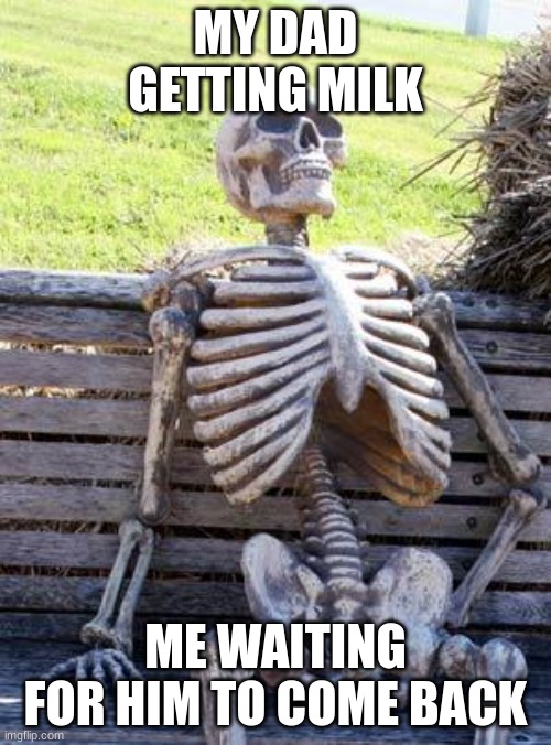 skeleton | MY DAD GETTING MILK; ME WAITING FOR HIM TO COME BACK | image tagged in memes,waiting skeleton | made w/ Imgflip meme maker