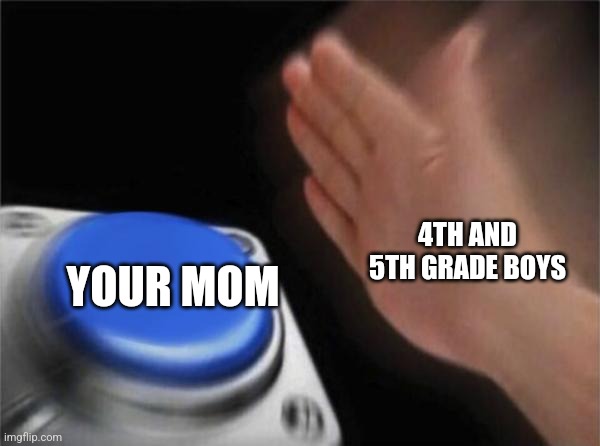 It's their whole vocabulary ? | 4TH AND 5TH GRADE BOYS; YOUR MOM | image tagged in memes,blank nut button | made w/ Imgflip meme maker
