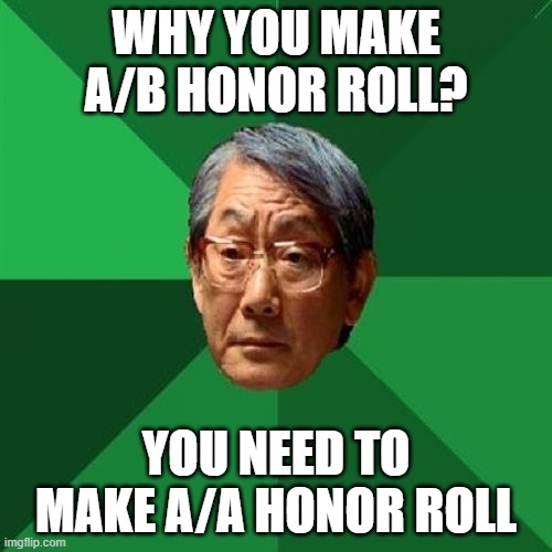 A/B Honor Roll Make A/A Honor Roll | WHY YOU MAKE A/B HONOR ROLL? YOU NEED TO MAKE A/A HONOR ROLL | image tagged in memes,high expectations asian father,honor roll | made w/ Imgflip meme maker