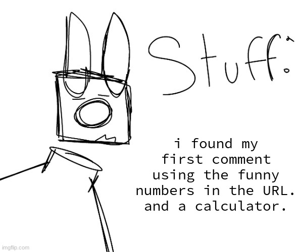 stuff. by null. | i found my first comment using the funny numbers in the URL.
and a calculator. | image tagged in stuff by null | made w/ Imgflip meme maker