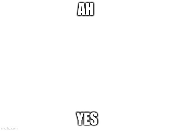 ah yes | AH; YES | image tagged in blank white template | made w/ Imgflip meme maker