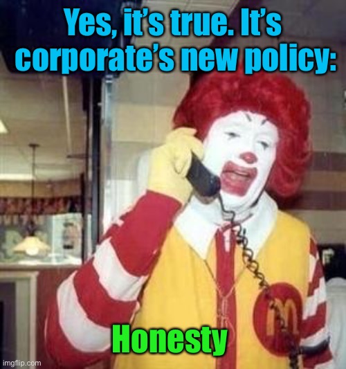 Ronald McDonald Temp | Yes, it’s true. It’s  corporate’s new policy: Honesty | image tagged in ronald mcdonald temp | made w/ Imgflip meme maker