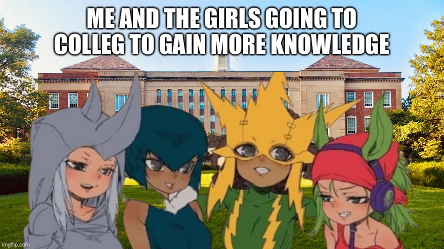 ME AND THE GIRLS GOING TO COLLEG TO GAIN MORE KNOWLEDGE | made w/ Imgflip meme maker