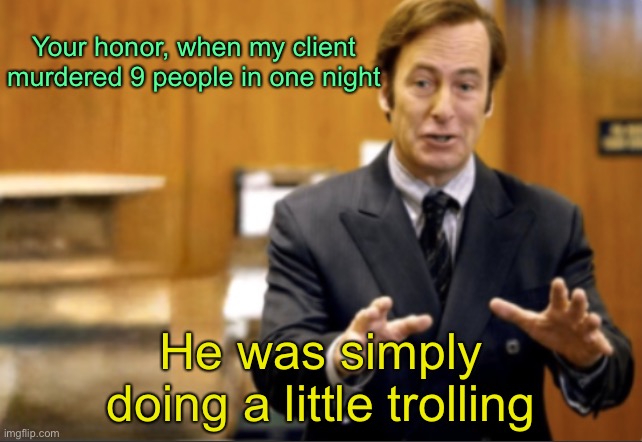 Saul Goodman defending | Your honor, when my client murdered 9 people in one night; He was simply doing a little trolling | image tagged in saul goodman defending | made w/ Imgflip meme maker
