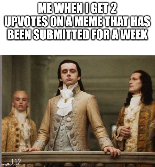 Meme title | ME WHEN I GET 2 UPVOTES ON A MEME THAT HAS BEEN SUBMITTED FOR A WEEK | image tagged in elitist victorian scumbag | made w/ Imgflip meme maker