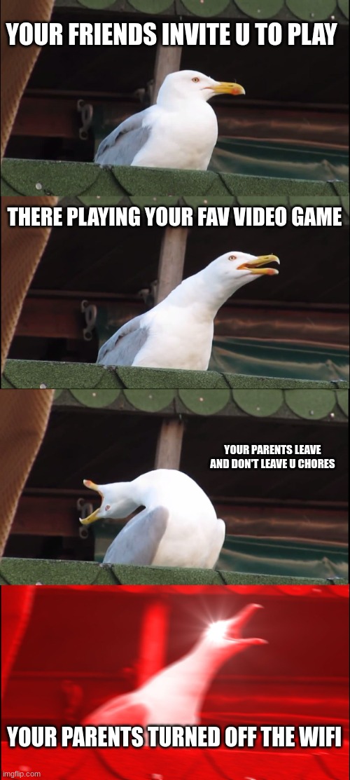 Inhaling Seagull Meme | YOUR FRIENDS INVITE U TO PLAY; THERE PLAYING YOUR FAV VIDEO GAME; YOUR PARENTS LEAVE AND DON'T LEAVE U CHORES; YOUR PARENTS TURNED OFF THE WIFI | image tagged in memes,inhaling seagull | made w/ Imgflip meme maker