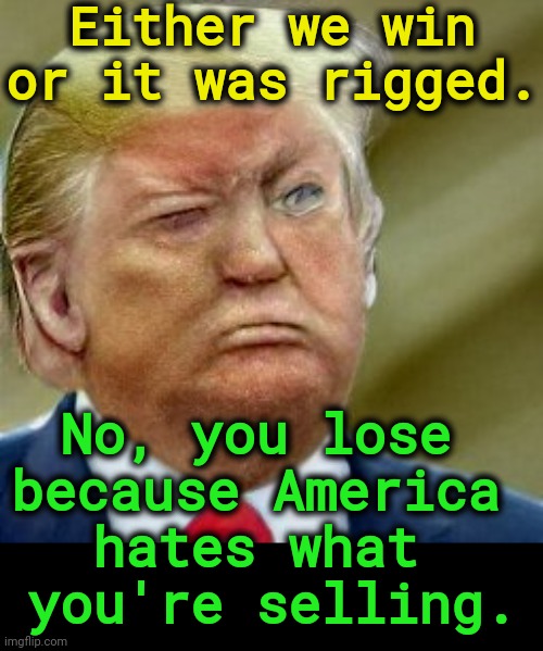 Either we win or it was rigged. No, you lose 
because America 
hates what 
you're selling. | image tagged in maga,losers,everyday | made w/ Imgflip meme maker