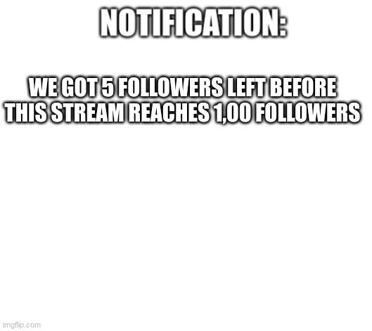 guys, | WE GOT 5 FOLLOWERS LEFT BEFORE THIS STREAM REACHES 1,00 FOLLOWERS | image tagged in notification | made w/ Imgflip meme maker