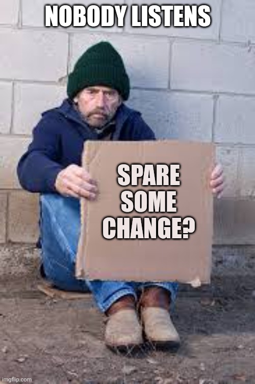 Nobody listens | NOBODY LISTENS; SPARE SOME CHANGE? | image tagged in homeless sign | made w/ Imgflip meme maker