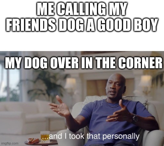 ...and I took that personally | ME CALLING MY FRIENDS DOG A GOOD BOY; MY DOG OVER IN THE CORNER | image tagged in and i took that personally | made w/ Imgflip meme maker