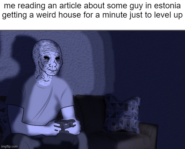 Wojak sitting on couch | me reading an article about some guy in estonia getting a weird house for a minute just to level up | image tagged in wojak sitting on couch | made w/ Imgflip meme maker