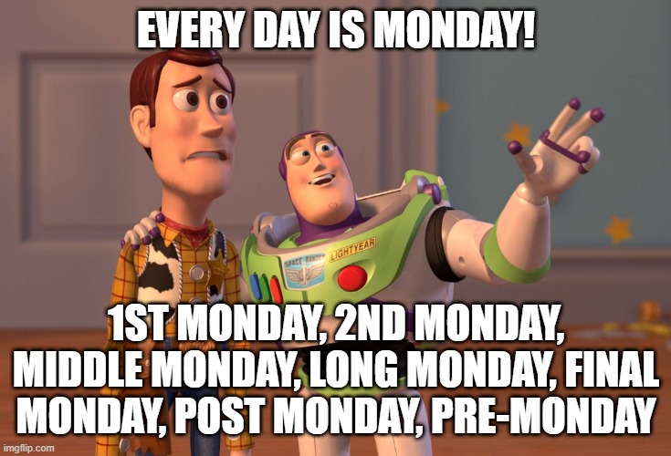 Every Day is Monday | EVERY DAY IS MONDAY! 1ST MONDAY, 2ND MONDAY, MIDDLE MONDAY, LONG MONDAY, FINAL MONDAY, POST MONDAY, PRE-MONDAY | image tagged in memes,x x everywhere,monday | made w/ Imgflip meme maker