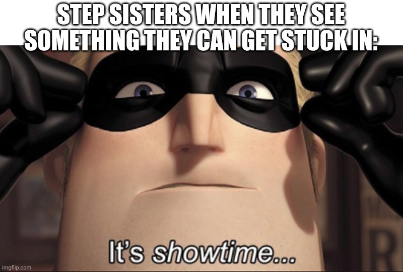 It's showtime | STEP SISTERS WHEN THEY SEE SOMETHING THEY CAN GET STUCK IN: | image tagged in it's showtime | made w/ Imgflip meme maker