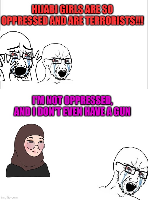 HIJABI GIRLS ARE SO OPPRESSED AND ARE TERRORISTS!!! I'M NOT OPPRESSED, AND I DON'T EVEN HAVE A GUN | image tagged in white background,blank white template | made w/ Imgflip meme maker