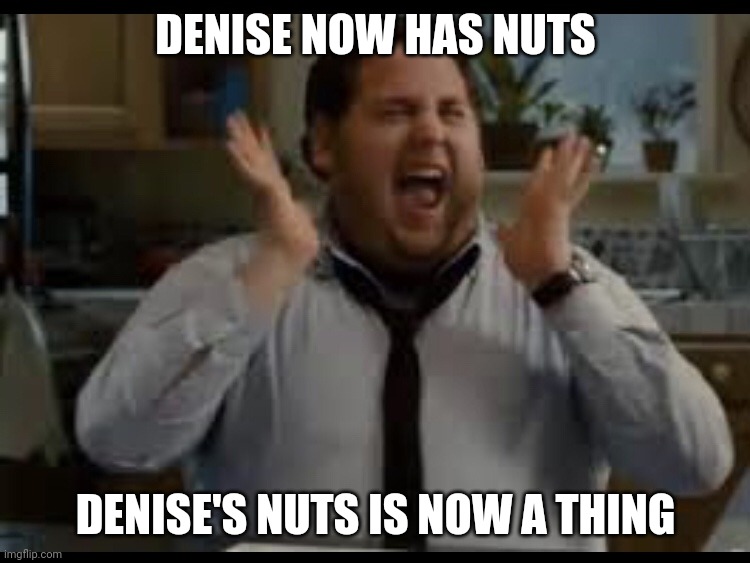 Excited Man | DENISE NOW HAS NUTS; DENISE'S NUTS IS NOW A THING | image tagged in excited man | made w/ Imgflip meme maker