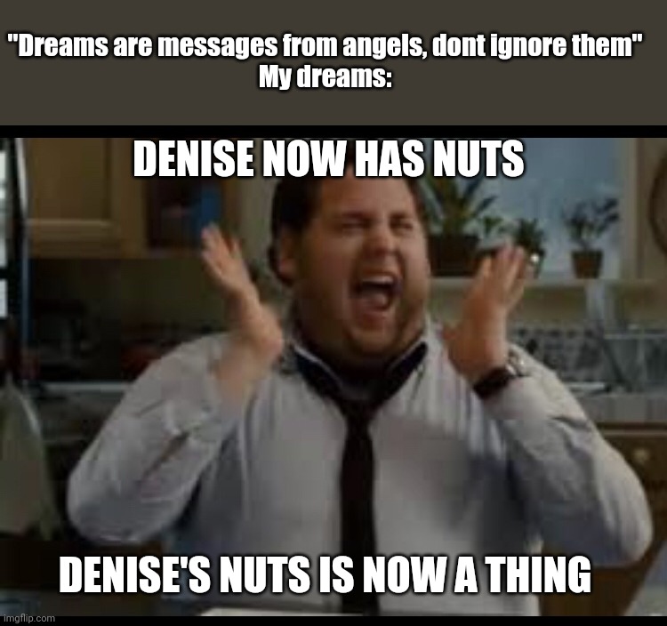 Excited Man | "Dreams are messages from angels, dont ignore them"
My dreams:; DENISE NOW HAS NUTS; DENISE'S NUTS IS NOW A THING | image tagged in excited man | made w/ Imgflip meme maker
