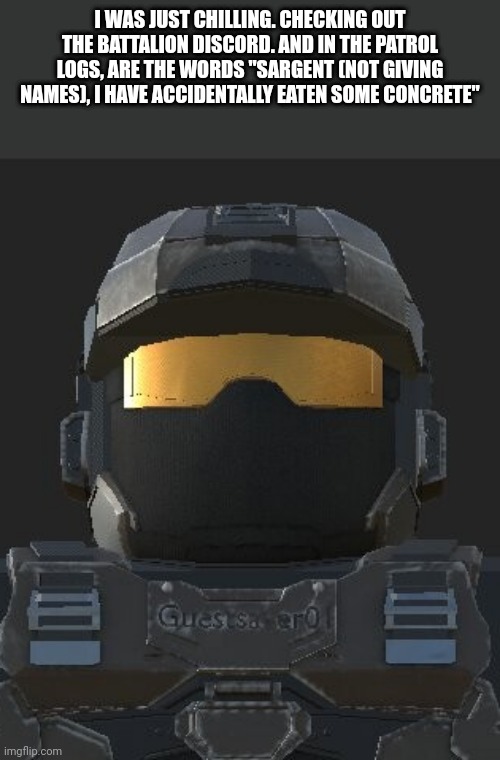I WAS JUST CHILLING. CHECKING OUT THE BATTALION DISCORD. AND IN THE PATROL LOGS, ARE THE WORDS "SARGENT (NOT GIVING NAMES), I HAVE ACCIDENTALLY EATEN SOME CONCRETE" | made w/ Imgflip meme maker