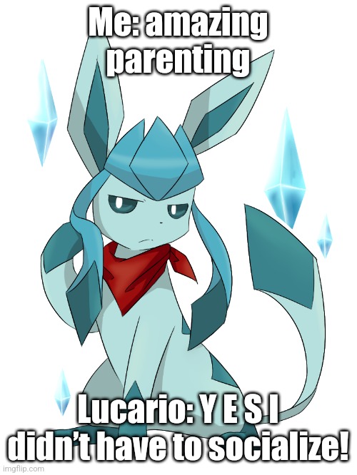 glaceon bandana | Me: amazing parenting; Lucario: Y E S I didn’t have to socialize! | image tagged in glaceon bandana | made w/ Imgflip meme maker