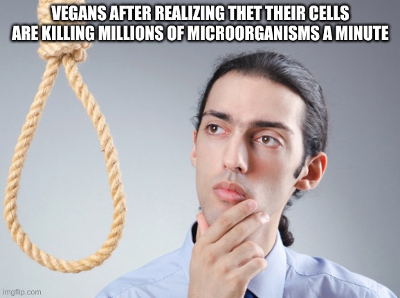 Image Title | VEGANS AFTER REALIZING THET THEIR CELLS ARE KILLING MILLIONS OF MICROORGANISMS A MINUTE | image tagged in vegan | made w/ Imgflip meme maker
