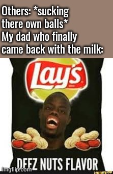 deez nuts chips | Others: *sucking there own balls*
My dad who finally came back with the milk: | image tagged in deez nuts chips | made w/ Imgflip meme maker