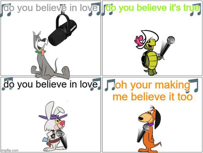 if hanna barbera characters sung 80s songs volume 4 | do you believe in love; do you believe it's true; oh your making me believe it too; do you believe in love | image tagged in memes,blank comic panel 2x2,warner bros,80s music | made w/ Imgflip meme maker