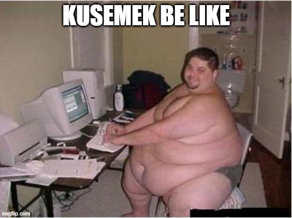 STOP KUSEMEK | KUSEMEK BE LIKE | image tagged in really fat guy on computer | made w/ Imgflip meme maker
