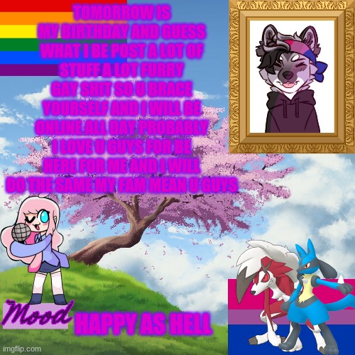 yay | TOMORROW IS MY BIRTHDAY AND GUESS WHAT I BE POST A LOT OF STUFF A LOT FURRY GAY SHIT SO U BRACE YOURSELF AND I WILL BE ONLINE ALL DAY PROBABLY I LOVE U GUYS FOR BE HERE FOR ME AND I WILL DO THE SAME MY FAM MEAN U GUYS; HAPPY AS HELL | image tagged in temlit | made w/ Imgflip meme maker