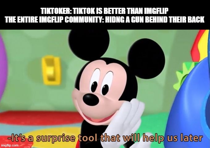 It sure is |  TIKTOKER: TIKTOK IS BETTER THAN IMGFLIP
THE ENTIRE IMGFLIP COMMUNITY: HIDNG A GUN BEHIND THEIR BACK | image tagged in mickey mouse tool | made w/ Imgflip meme maker