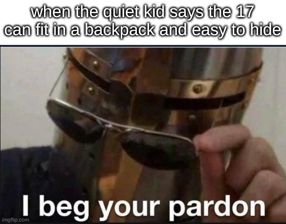 :O | when the quiet kid says the 17 can fit in a backpack and easy to hide | image tagged in i beg your pardon | made w/ Imgflip meme maker