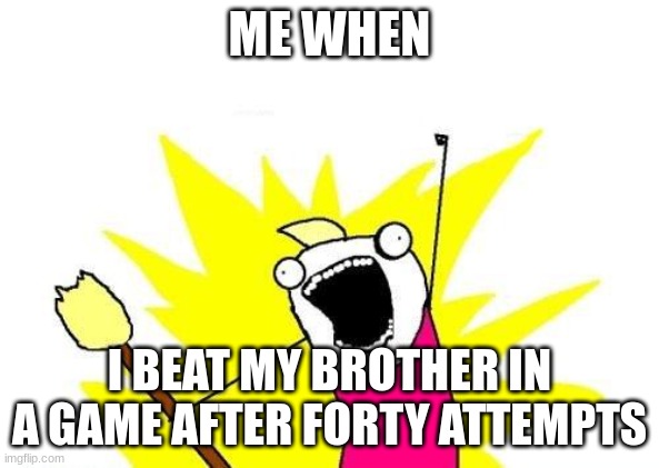 X All The Y | ME WHEN; I BEAT MY BROTHER IN A GAME AFTER FORTY ATTEMPTS | image tagged in memes,x all the y | made w/ Imgflip meme maker