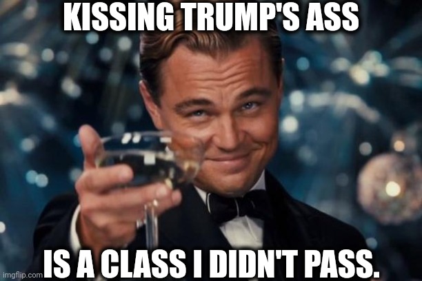 Big, isn't it, though? | KISSING TRUMP'S ASS; IS A CLASS I DIDN'T PASS. | image tagged in memes,leonardo dicaprio cheers,maga,kisses,trump,behind | made w/ Imgflip meme maker