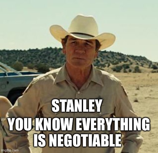 Tommy Lee Jones, No Country.. | STANLEY YOU KNOW EVERYTHING IS NEGOTIABLE | image tagged in tommy lee jones no country | made w/ Imgflip meme maker