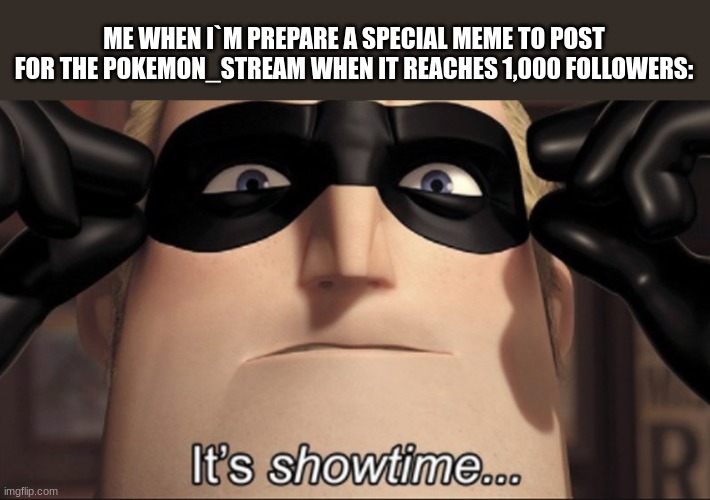 the special meme will happen when we reach 1,000 | ME WHEN I`M PREPARE A SPECIAL MEME TO POST FOR THE POKEMON_STREAM WHEN IT REACHES 1,000 FOLLOWERS: | image tagged in it's showtime | made w/ Imgflip meme maker