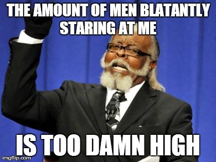 Too Damn High | THE AMOUNT OF MEN BLATANTLY STARING AT ME  IS TOO DAMN HIGH | image tagged in memes,too damn high,AdviceAnimals | made w/ Imgflip meme maker