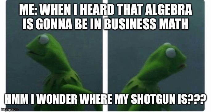 Kermit looking | ME: WHEN I HEARD THAT ALGEBRA IS GONNA BE IN BUSINESS MATH; HMM I WONDER WHERE MY SHOTGUN IS??? | image tagged in kermit looking | made w/ Imgflip meme maker
