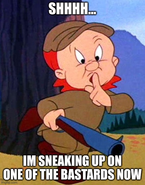 Elmer Fudd | SHHHH... IM SNEAKING UP ON ONE OF THE BASTARDS NOW | image tagged in elmer fudd | made w/ Imgflip meme maker