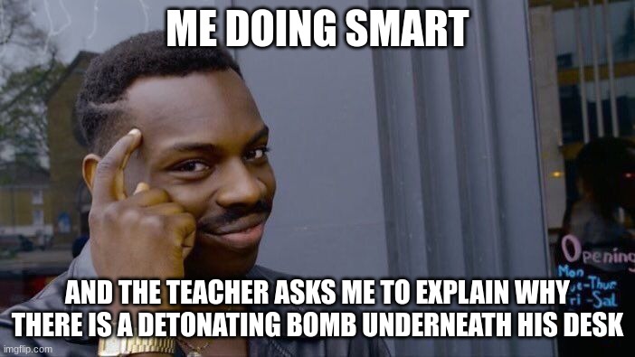Why tho? | ME DOING SMART; AND THE TEACHER ASKS ME TO EXPLAIN WHY THERE IS A DETONATING BOMB UNDERNEATH HIS DESK | image tagged in memes,roll safe think about it | made w/ Imgflip meme maker