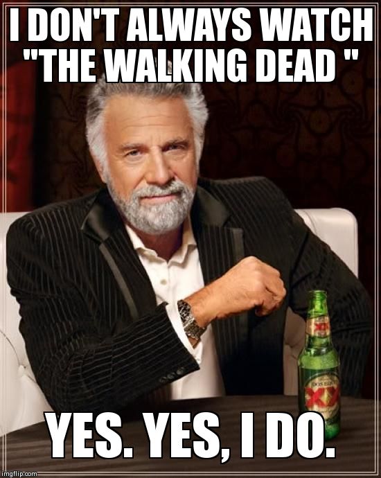 The Most Interesting Man In The World Meme | I DON'T ALWAYS WATCH "THE WALKING DEAD " YES. YES, I DO. | image tagged in memes,the most interesting man in the world | made w/ Imgflip meme maker