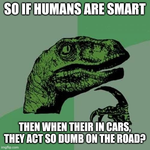 This is true | SO IF HUMANS ARE SMART; THEN WHEN THEIR IN CARS, THEY ACT SO DUMB ON THE ROAD? | image tagged in memes,philosoraptor | made w/ Imgflip meme maker