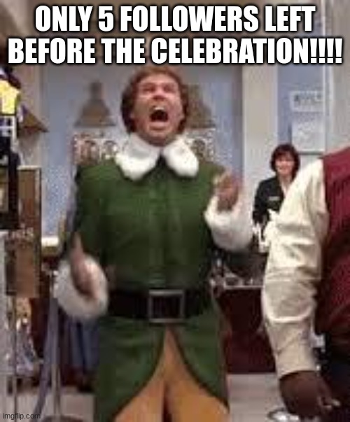 i just cannot wait | ONLY 5 FOLLOWERS LEFT BEFORE THE CELEBRATION!!!! | image tagged in buddy elf | made w/ Imgflip meme maker