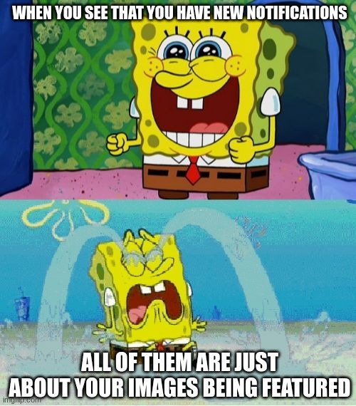 This is just a personal opinion feel free to disagree | WHEN YOU SEE THAT YOU HAVE NEW NOTIFICATIONS; ALL OF THEM ARE JUST ABOUT YOUR IMAGES BEING FEATURED | image tagged in spongebob happy and sad | made w/ Imgflip meme maker