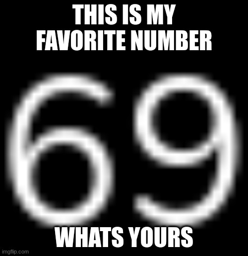 69 69 69 69 69 69 69 69 69 69 69 69 69 69 69 69 69 | THIS IS MY FAVORITE NUMBER; WHATS YOURS | image tagged in 69 | made w/ Imgflip meme maker