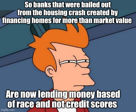 Sonds logical. Another bank bailout is on the horizon. | So banks that were bailed out from the housing crash created by financing homes for more than market value; Are now lending money based of race and not credit scores | image tagged in memes,futurama fry,politics lol | made w/ Imgflip meme maker