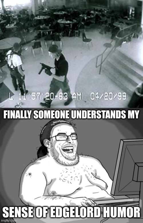 FINALLY SOMEONE UNDERSTANDS MY SENSE OF EDGELORD HUMOR | image tagged in school shooter,fat laughing harder | made w/ Imgflip meme maker