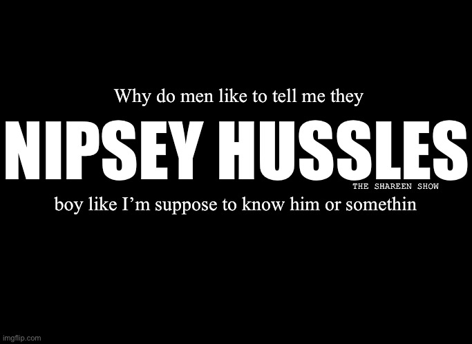 Nipsey | Why do men like to tell me they; NIPSEY HUSSLES; THE SHAREEN SHOW; boy like I’m suppose to know him or somethin | image tagged in nipseyhussle,crenshaw,california,funny memes | made w/ Imgflip meme maker