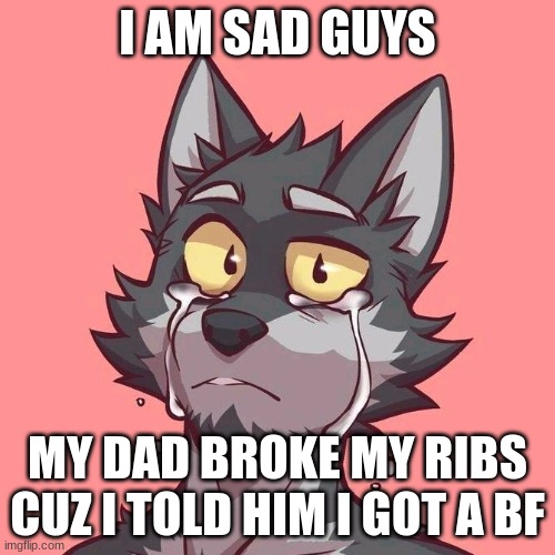 i am sad guys | I AM SAD GUYS; MY DAD BROKE MY RIBS CUZ I TOLD HIM I GOT A BF | image tagged in drawing | made w/ Imgflip meme maker